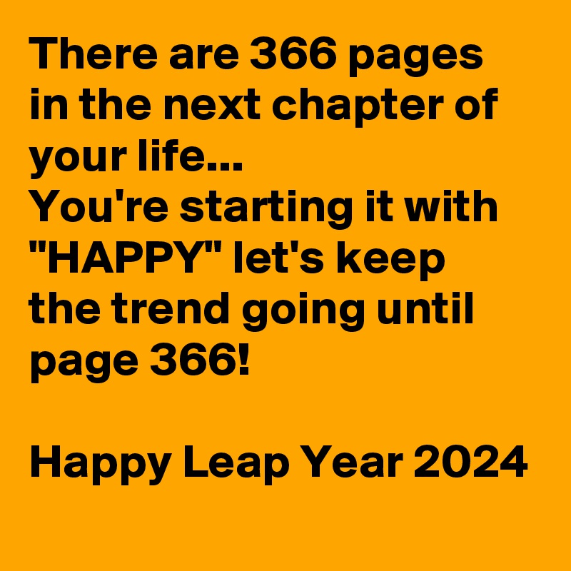 There are 366 pages in the next chapter of your life...
You're starting it with "HAPPY" let's keep the trend going until page 366!

Happy Leap Year 2024