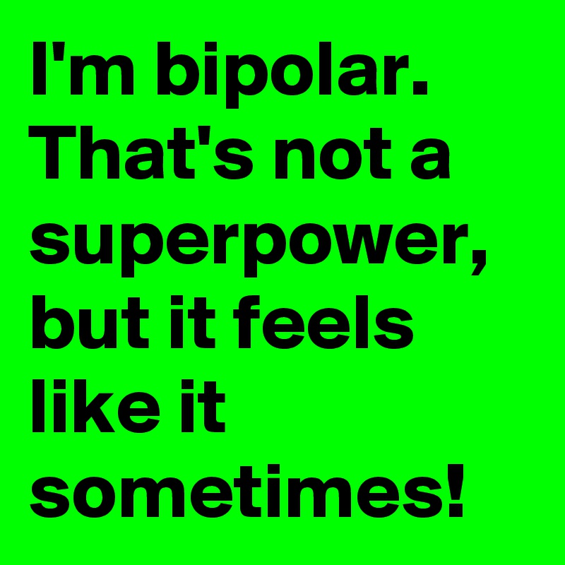 I'm bipolar. That's not a superpower, but it feels like it sometimes!
