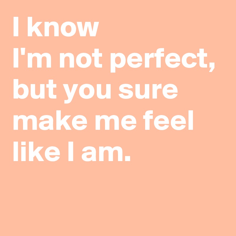 i-know-i-m-not-perfect-but-you-sure-make-me-feel-like-i-am-post-by