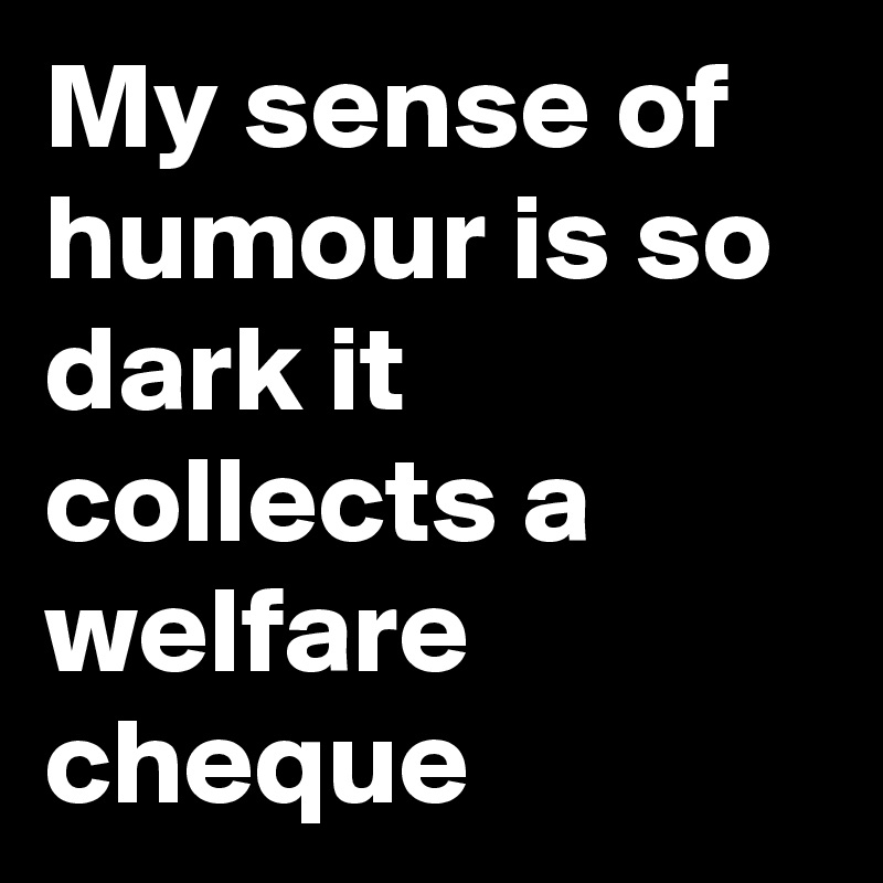 My sense of humour is so dark it collects a welfare cheque