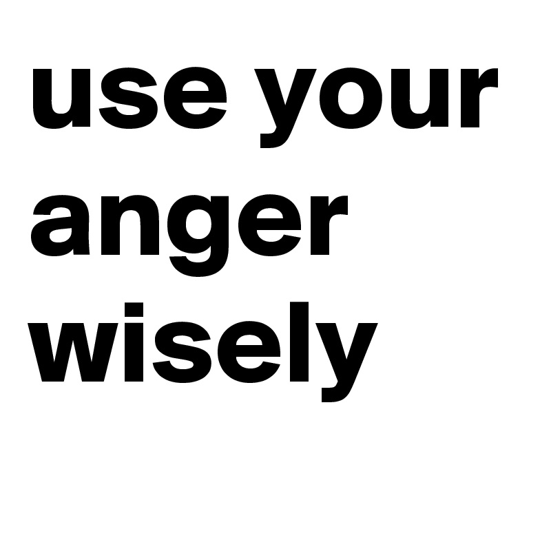 use your anger wisely