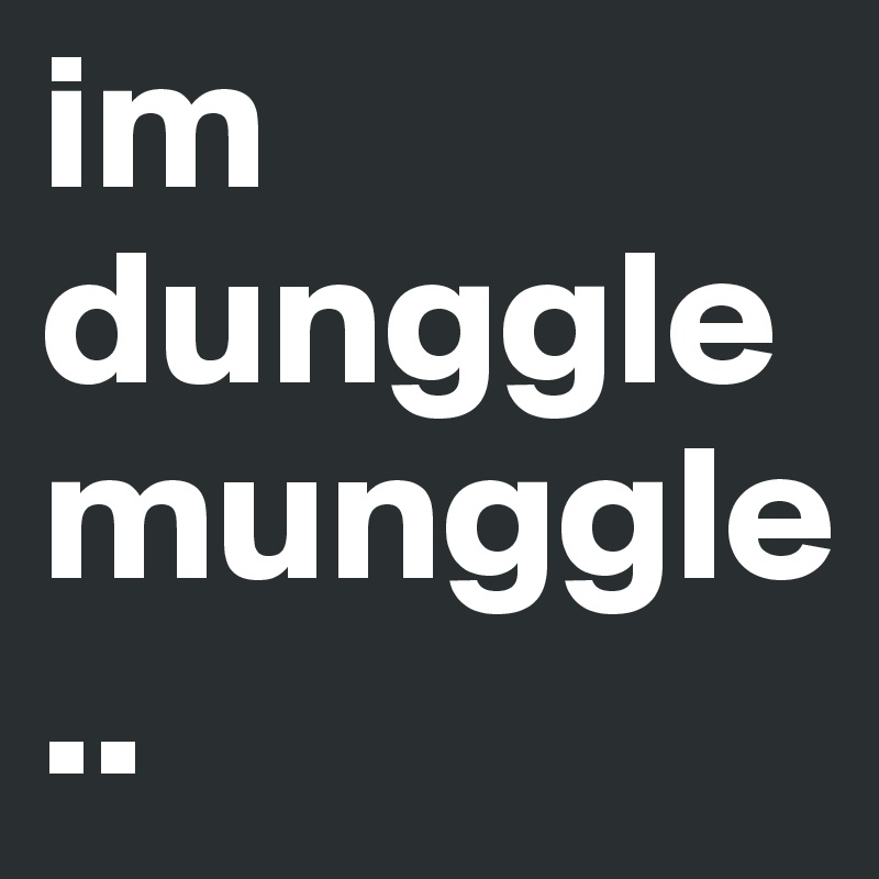 im
dunggle
munggle
..