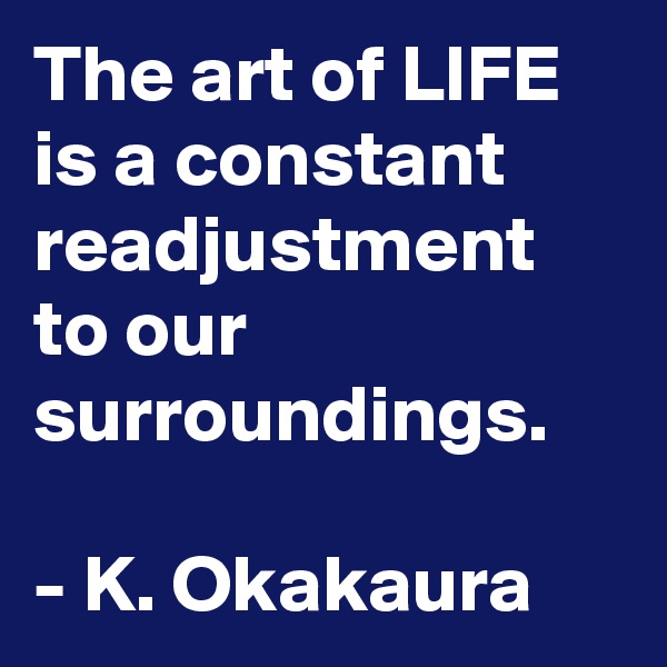 The art of LIFE is a constant readjustment to our surroundings.

- K. Okakaura