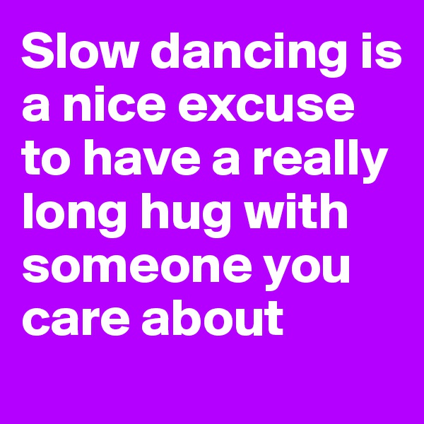 Slow dancing is a nice excuse to have a really long hug with someone you care about