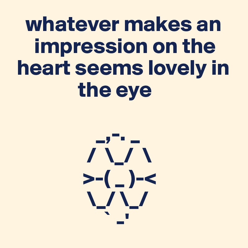    whatever makes an  
     impression on the 
 heart seems lovely in 
               the eye

                   _,-. _
                 /  \_/  \
                >-( _ )-<    
                 \_/ \_/
                     ` -' 