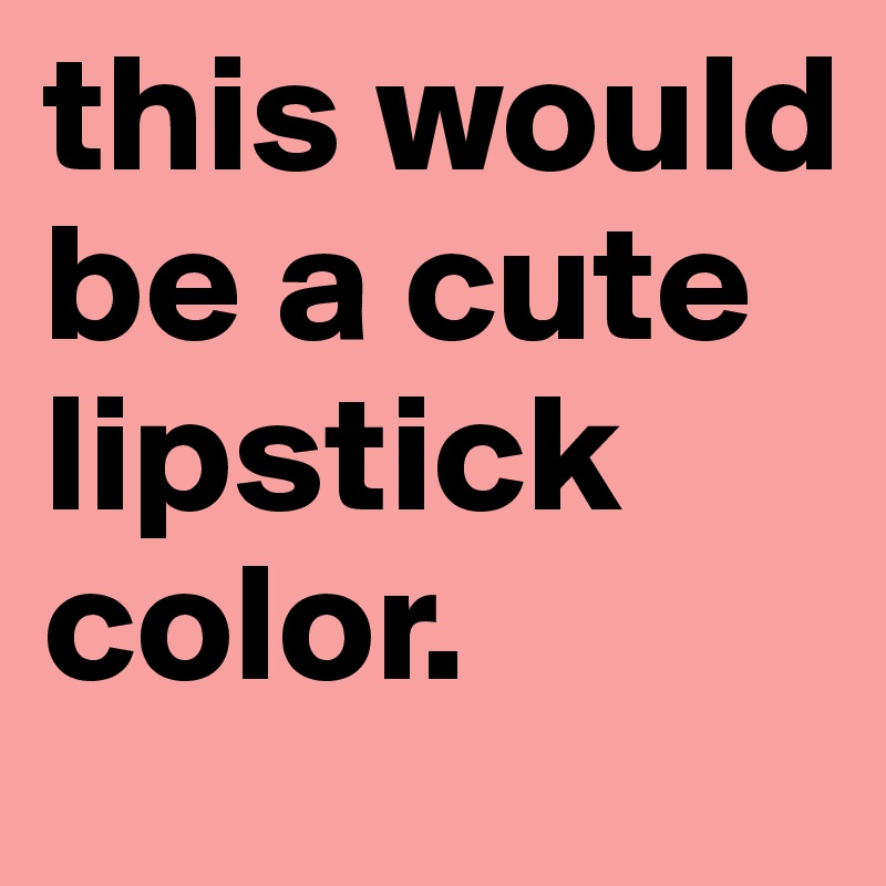 this would be a cute lipstick color. 