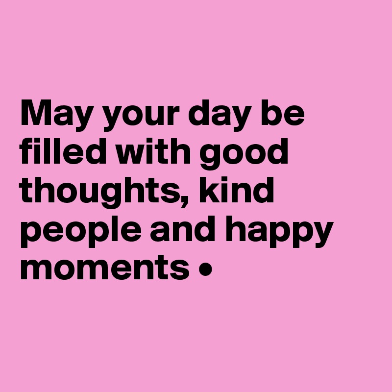 

May your day be filled with good thoughts, kind people and happy moments •

