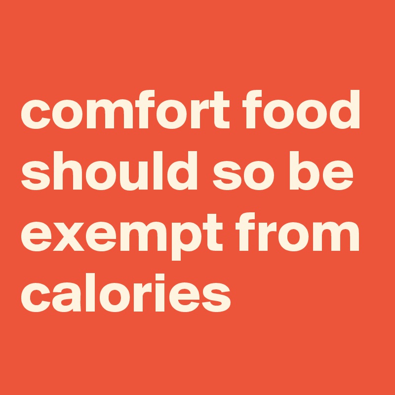 
comfort food should so be exempt from calories 