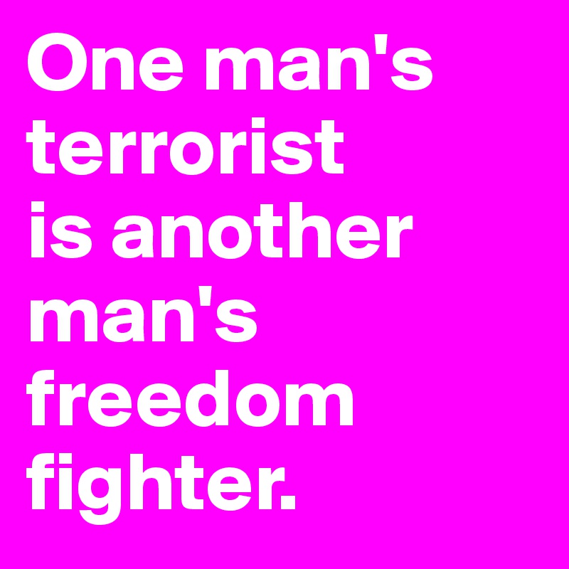 One man's terrorist 
is another man's freedom fighter.