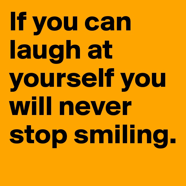 If you can laugh at yourself you will never stop smiling. 