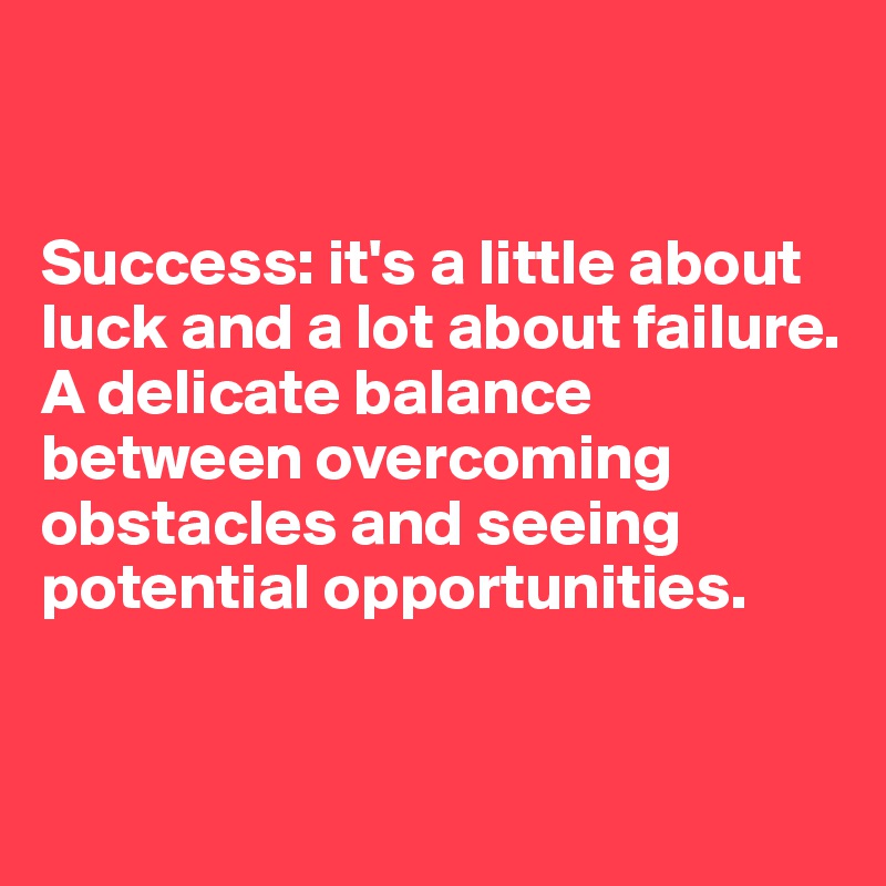 


Success: it's a little about luck and a lot about failure. A delicate balance between overcoming obstacles and seeing potential opportunities. 


