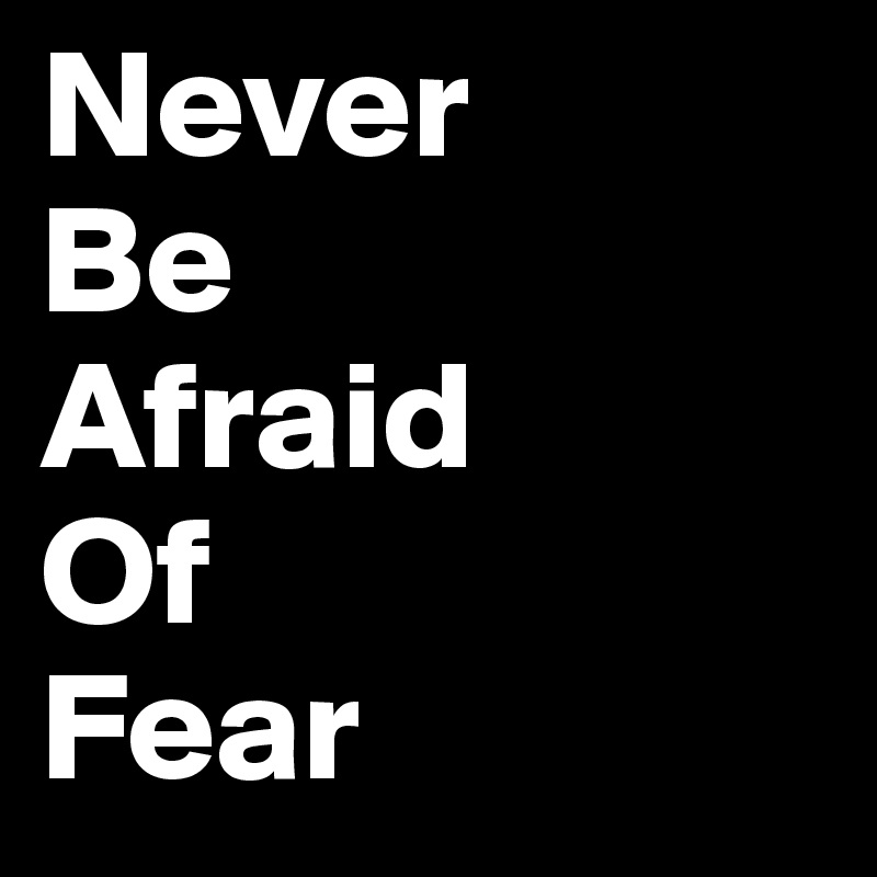 Never
Be
Afraid
Of
Fear