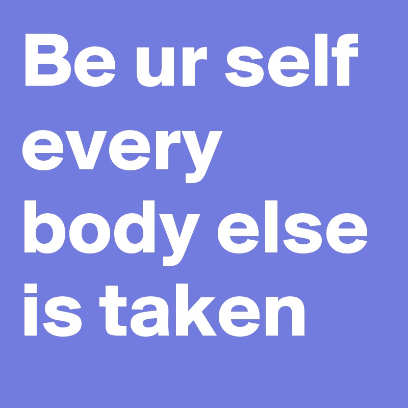 Be ur self every body else is taken 