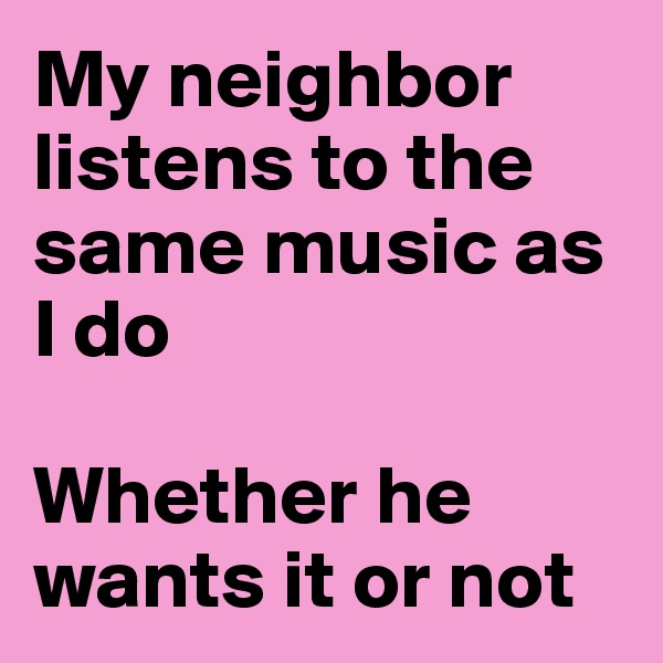 My neighbor listens to the same music as I do

Whether he wants it or not