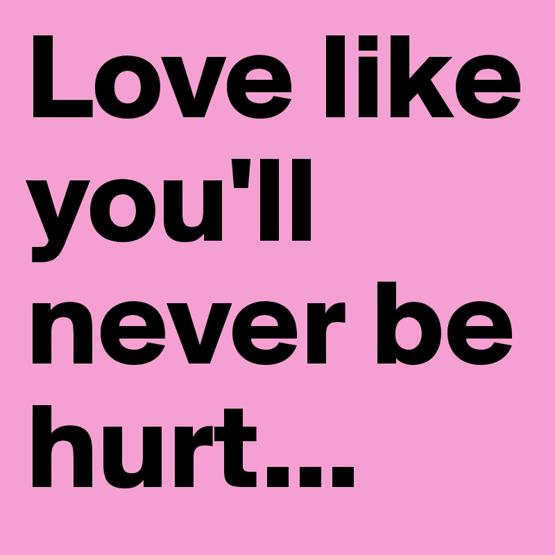 Love like you'll never be hurt...