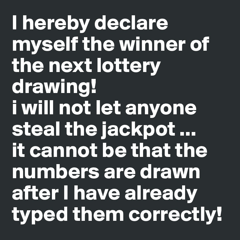 I hereby declare myself the winner of the next lottery drawing! i will