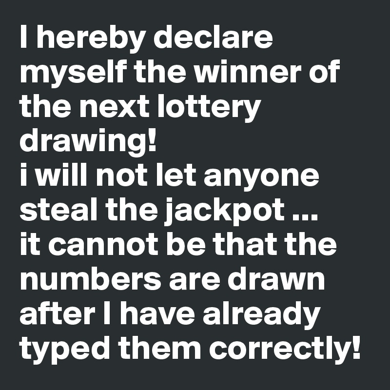 I hereby declare myself the winner of the next lottery drawing!
i will not let anyone steal the jackpot ...
it cannot be that the numbers are drawn after I have already typed them correctly!