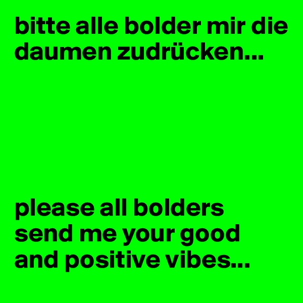 bitte alle bolder mir die daumen zudrücken...





please all bolders send me your good and positive vibes...
