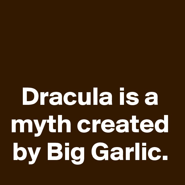 

Dracula is a myth created by Big Garlic.