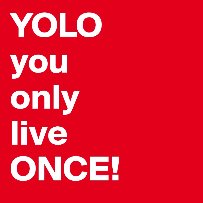 YOLO
you
only
live
ONCE!