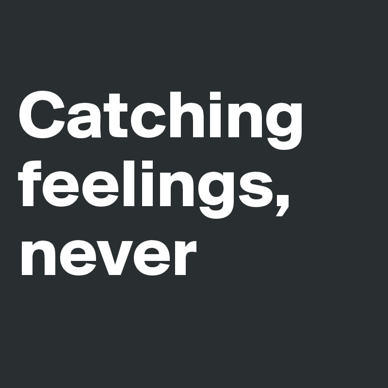 
Catching feelings, never
