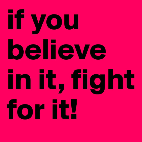 if you believe in it, fight for it!