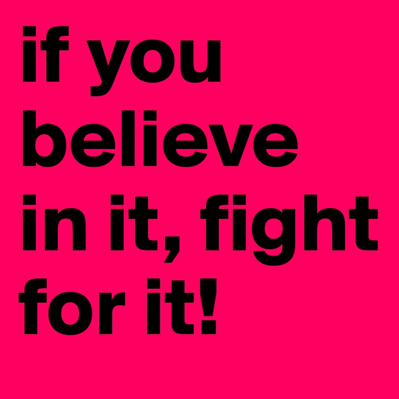 if you believe in it, fight for it!