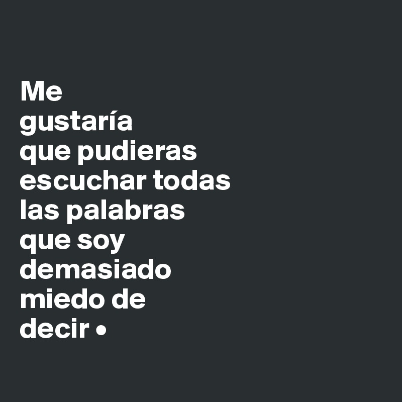 

Me
gustaría
que pudieras
escuchar todas
las palabras
que soy
demasiado
miedo de
decir •
