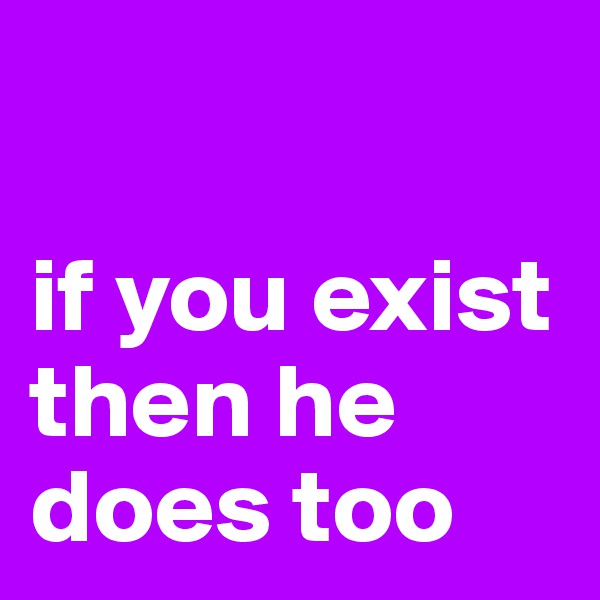 

if you exist then he does too