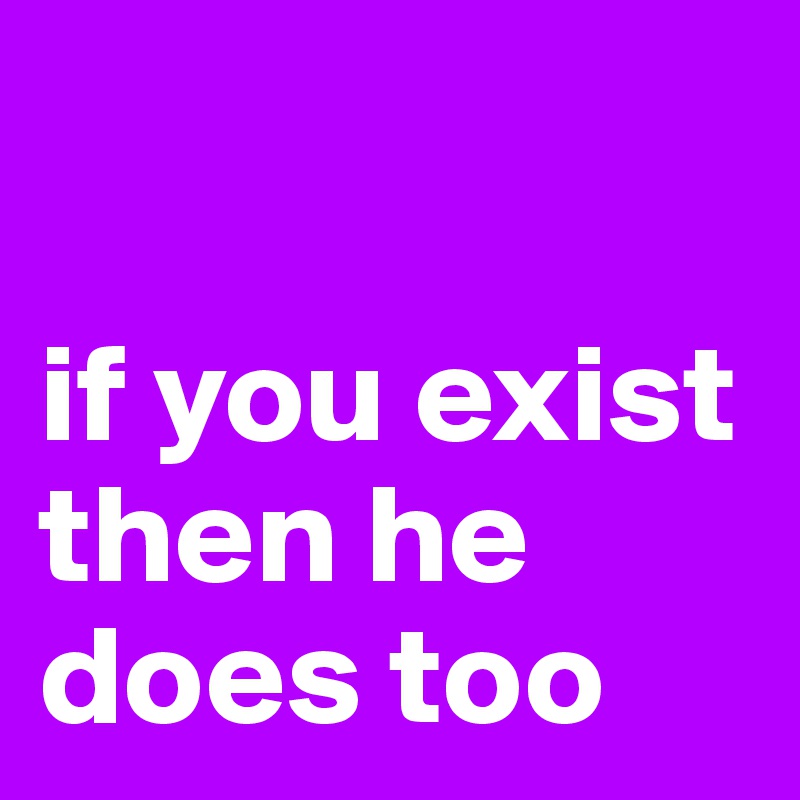 

if you exist then he does too
