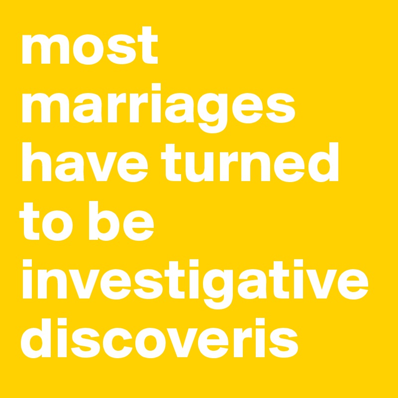 most marriages have turned to be investigative discoveris