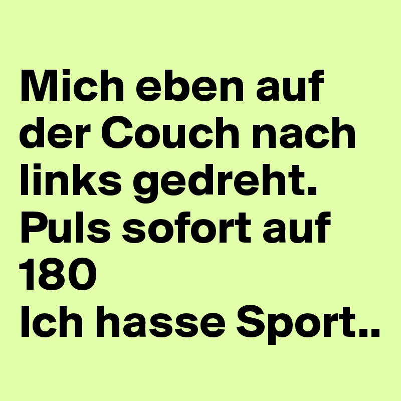 
Mich eben auf der Couch nach links gedreht. 
Puls sofort auf 180
Ich hasse Sport..