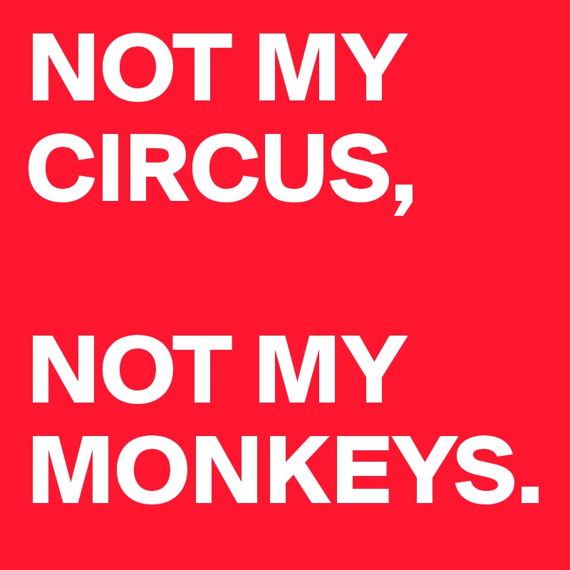 NOT MY CIRCUS, 

NOT MY MONKEYS.