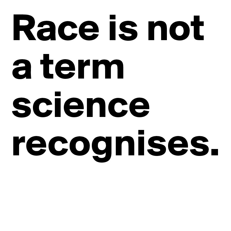 Race is not a term science recognises. 
