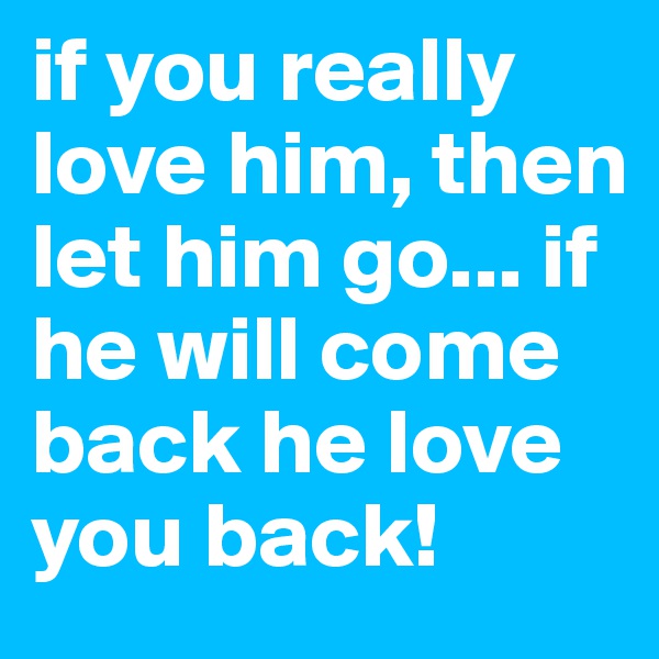 if you really love him, then let him go... if he will come back he love you back!