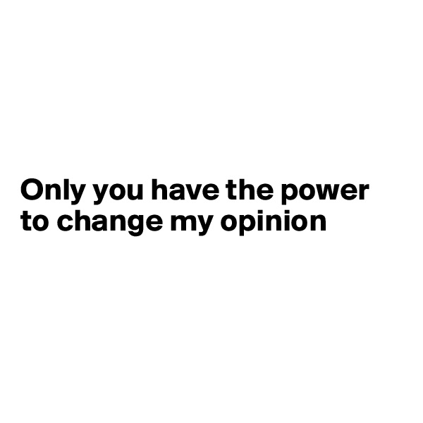 




Only you have the power    to change my opinion




