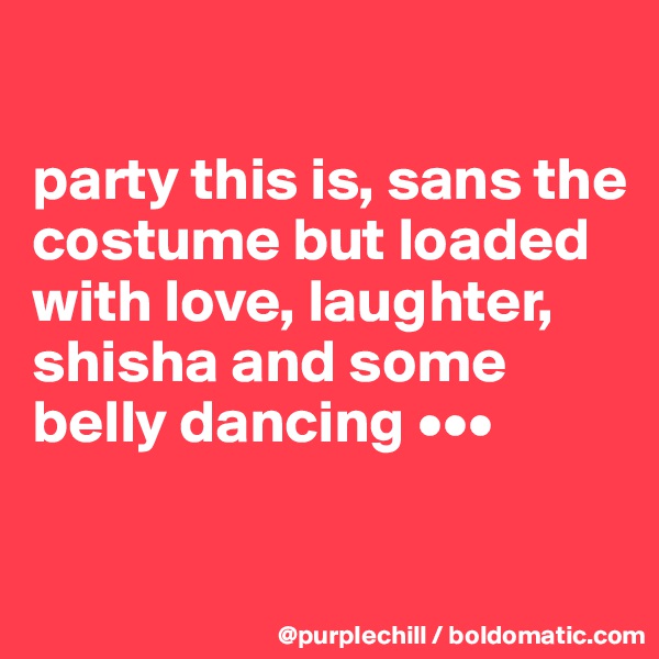 

party this is, sans the costume but loaded with love, laughter, shisha and some belly dancing •••

