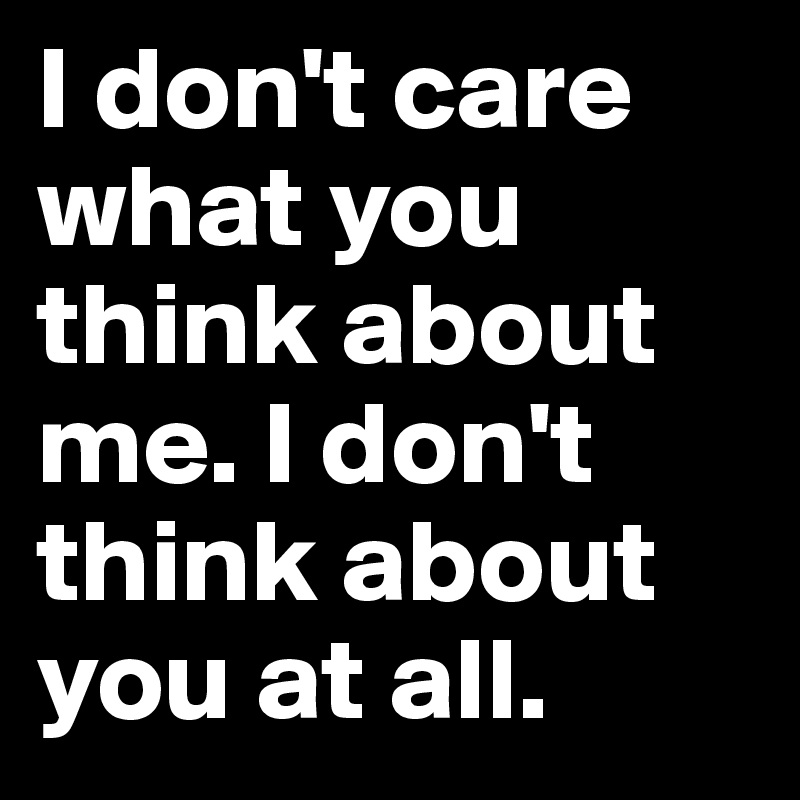 i-don-t-care-what-you-think-about-me-i-don-t-think-about-you-at-all