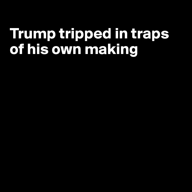 
Trump tripped in traps of his own making







