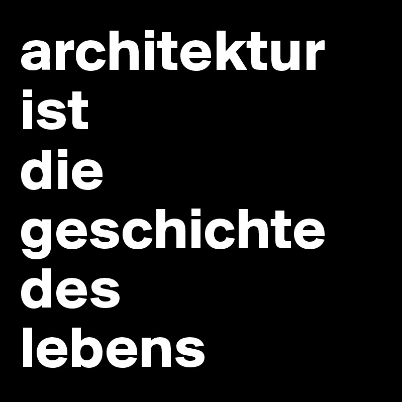 architektur
ist
die
geschichte
des
lebens