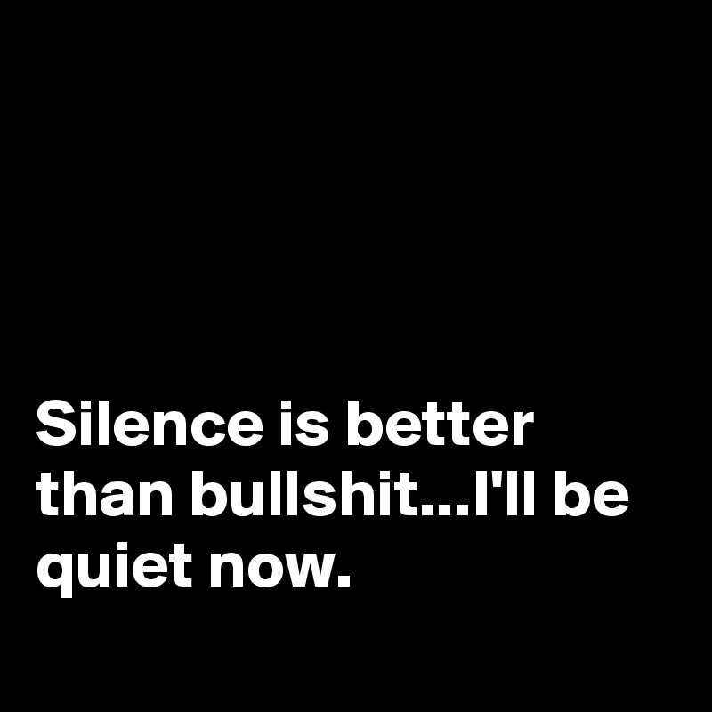 




Silence is better than bullshit...I'll be quiet now.
