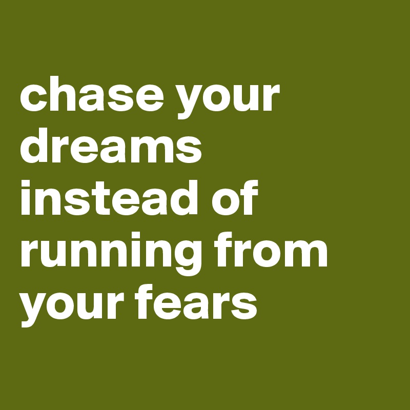 
chase your dreams instead of running from your fears
