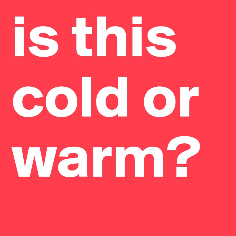 is this cold or warm?
