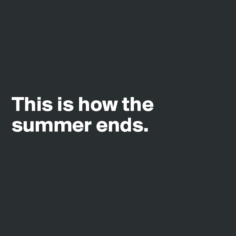 



This is how the summer ends.



