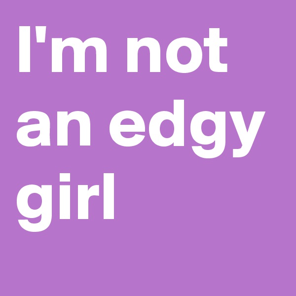 I'm not an edgy girl
