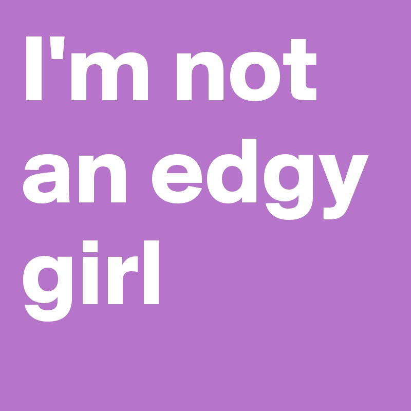 I'm not an edgy girl