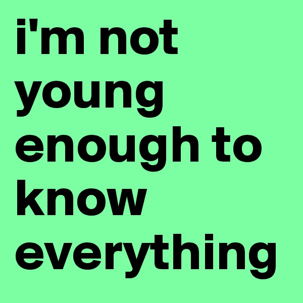 i'm not young enough to know everything