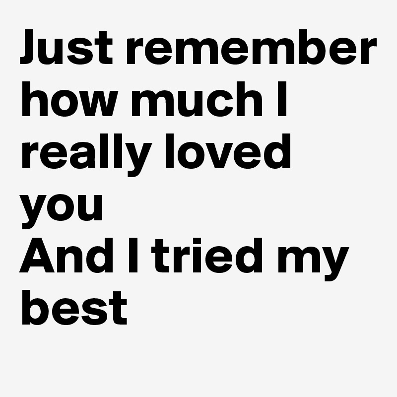 Just remember how much I really loved you
And I tried my best