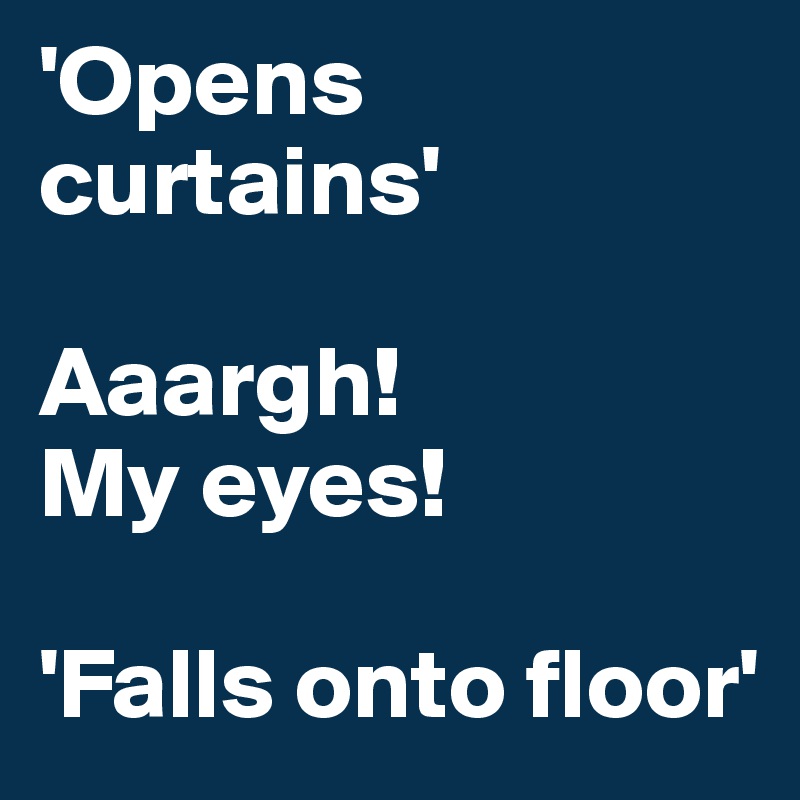 'Opens curtains' 

Aaargh!
My eyes!

'Falls onto floor'