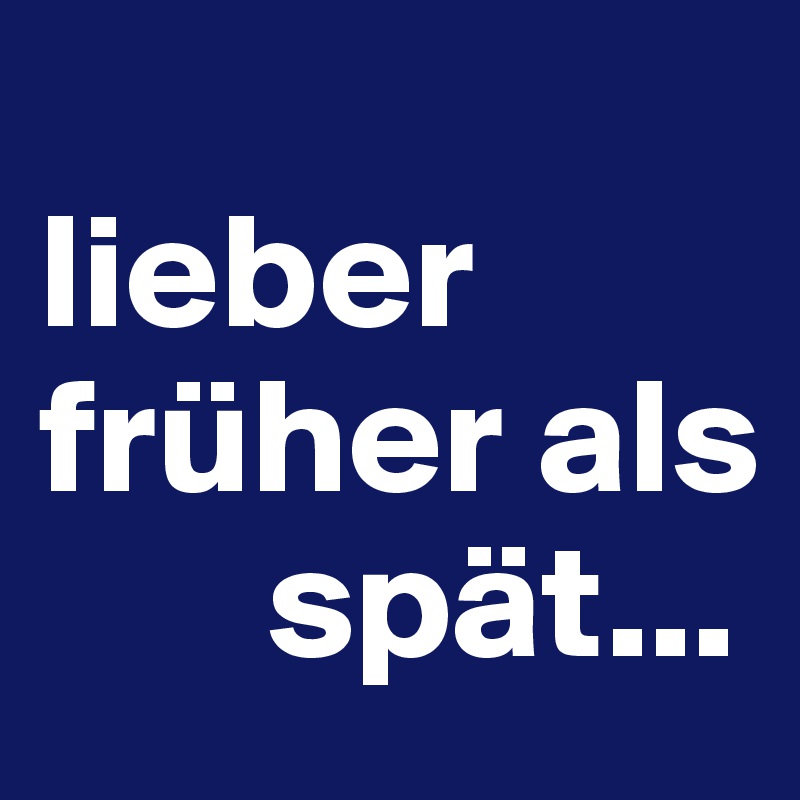 
lieber   früher als 
       spät...